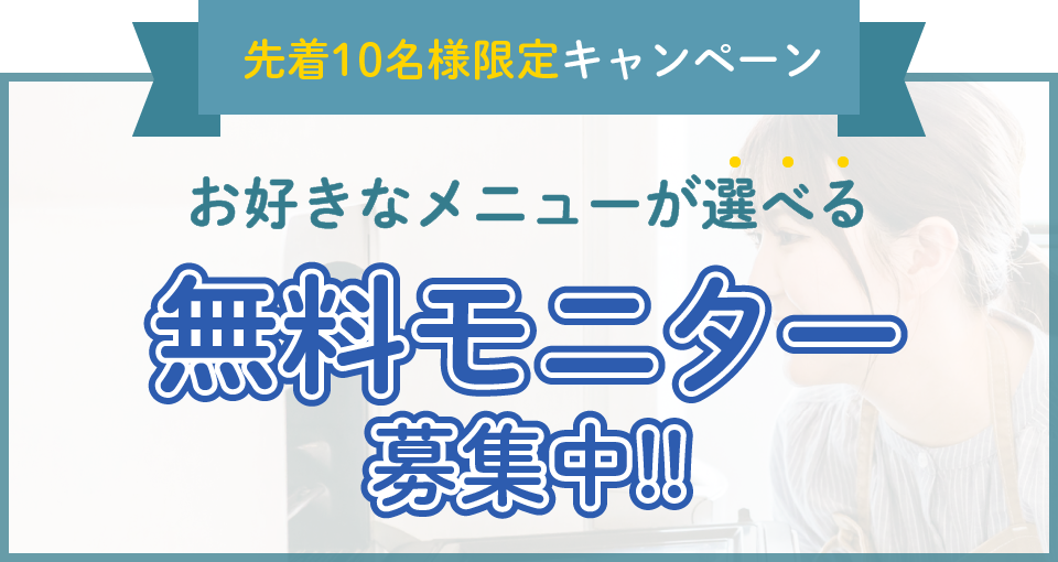 先着10名様限定キャンペーン お好きなメニューが選べる 無料モニター募集中!!