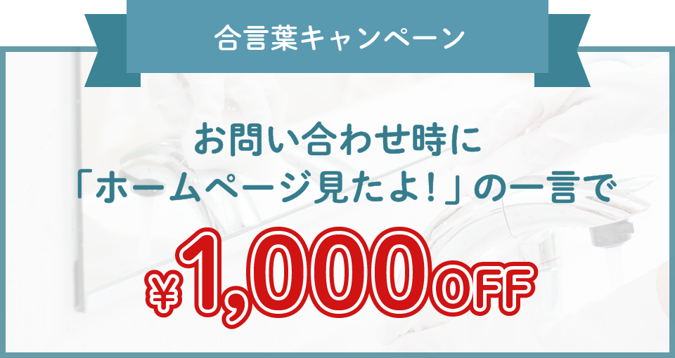 合言葉キャンペーン お問い合わせ時に「ホームページ見たよ！」の一言で ￥1,000 OFF